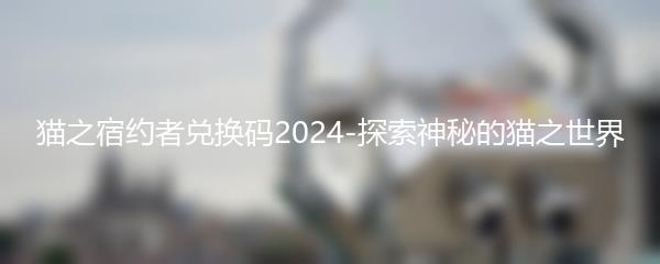 猫之宿约者兑换码2024-探索神秘的猫之世界