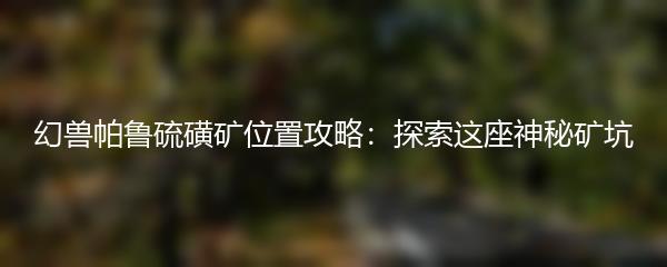 幻兽帕鲁硫磺矿位置攻略：探索这座神秘矿坑