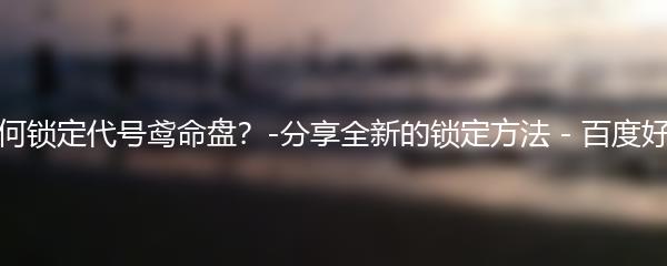 如何锁定代号鸢命盘？-分享全新的锁定方法 - 百度好耶