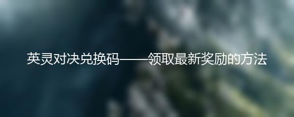 英灵对决兑换码——领取最新奖励的方法