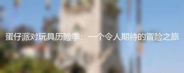 蛋仔派对玩具历险季：一个令人期待的冒险之旅