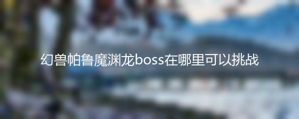 幻兽帕鲁魔渊龙boss在哪里可以挑战