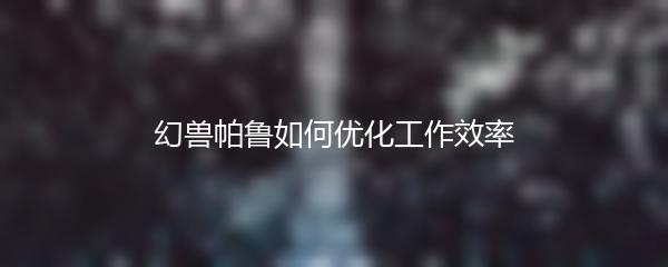 幻兽帕鲁如何优化工作效率