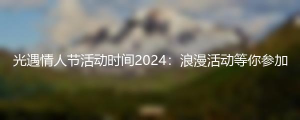 光遇情人节活动时间2024：浪漫活动等你参加