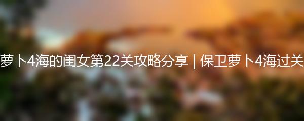 保卫萝卜4海的闺女第22关攻略分享 | 保卫萝卜4海过关技巧