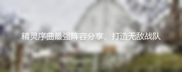 精灵序曲最强阵容分享，打造无敌战队