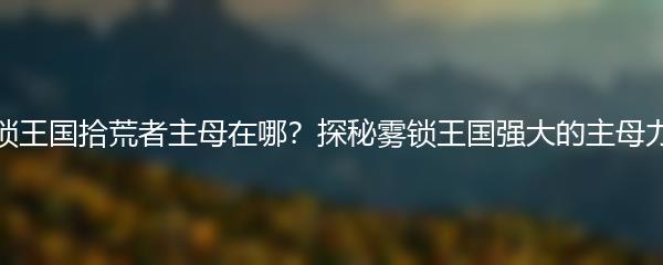 雾锁王国拾荒者主母在哪？探秘雾锁王国强大的主母力量