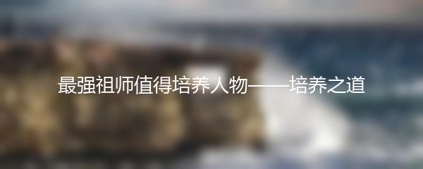 最强祖师值得培养人物——培养之道