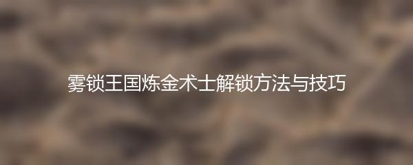 雾锁王国炼金术士解锁方法与技巧