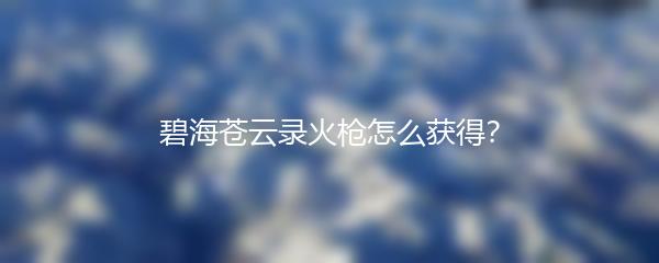 碧海苍云录火枪怎么获得？