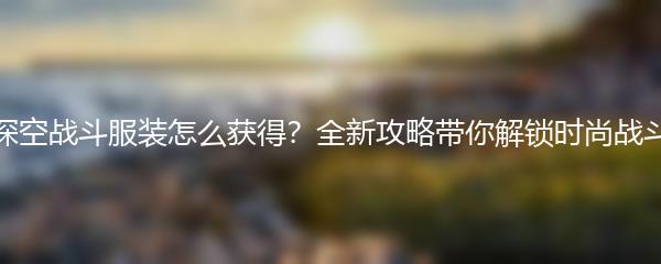 恋与深空战斗服装怎么获得？全新攻略带你解锁时尚战斗之道