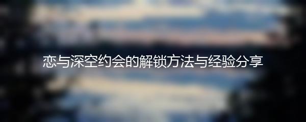 恋与深空约会的解锁方法与经验分享