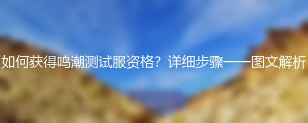 如何获得鸣潮测试服资格？详细步骤一一图文解析