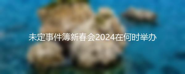 未定事件簿新春会2024在何时举办