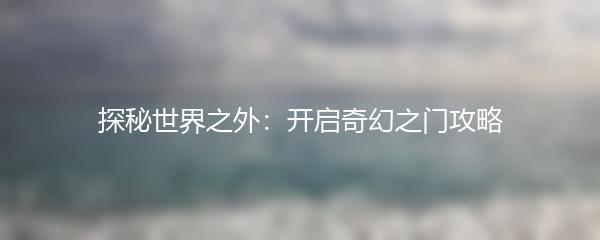 探秘世界之外：开启奇幻之门攻略