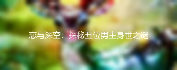 恋与深空：探秘五位男主身世之谜