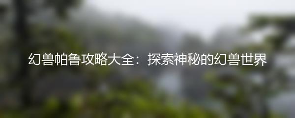 幻兽帕鲁攻略大全：探索神秘的幻兽世界