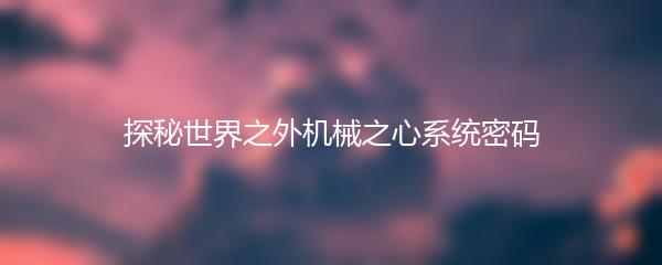 探秘世界之外机械之心系统密码