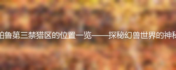 幻兽帕鲁第三禁猎区的位置一览——探秘幻兽世界的神秘地带