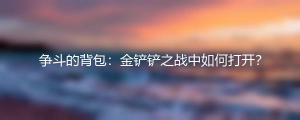争斗的背包：金铲铲之战中如何打开？
