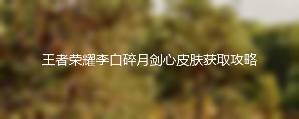 王者荣耀李白碎月剑心皮肤获取攻略