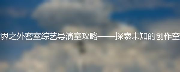 世界之外密室综艺导演室攻略——探索未知的创作空间