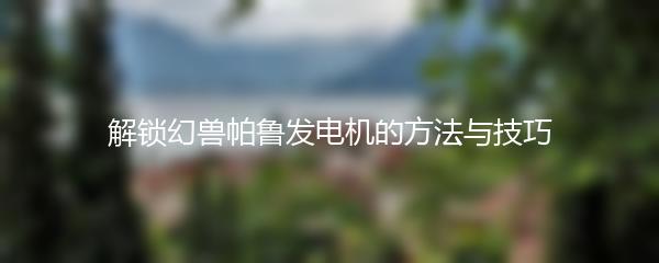 解锁幻兽帕鲁发电机的方法与技巧