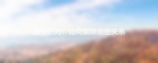 蛋仔派对：如何解除亲密关系