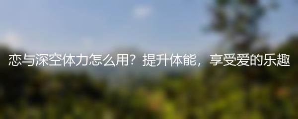 恋与深空体力怎么用？提升体能，享受爱的乐趣