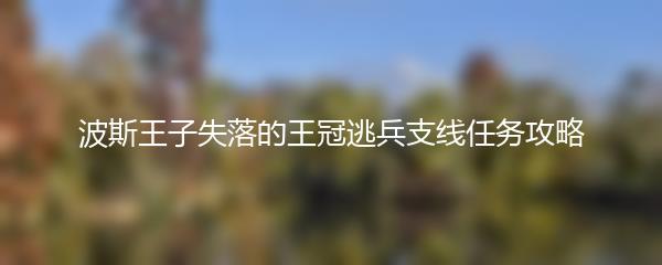 波斯王子失落的王冠逃兵支线任务攻略