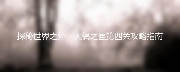 探秘世界之外：人偶之匣第四关攻略指南