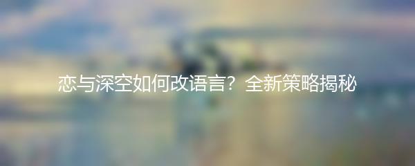 恋与深空如何改语言？全新策略揭秘