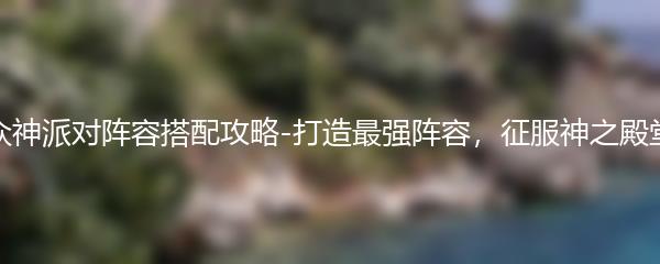众神派对阵容搭配攻略-打造最强阵容，征服神之殿堂