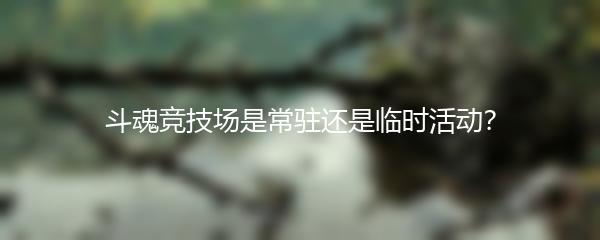 斗魂竞技场是常驻还是临时活动？