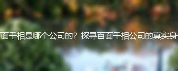 百面千相是哪个公司的？探寻百面千相公司的真实身份