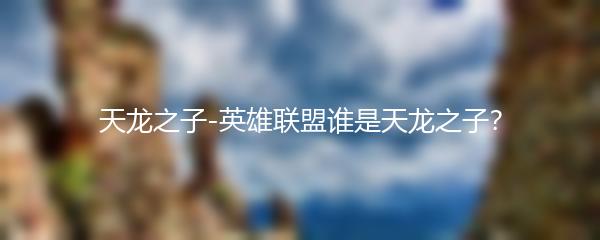 天龙之子-英雄联盟谁是天龙之子？