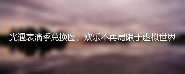 光遇表演季兑换图，欢乐不再局限于虚拟世界