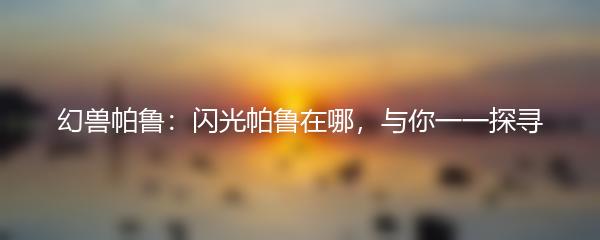 幻兽帕鲁：闪光帕鲁在哪，与你一一探寻