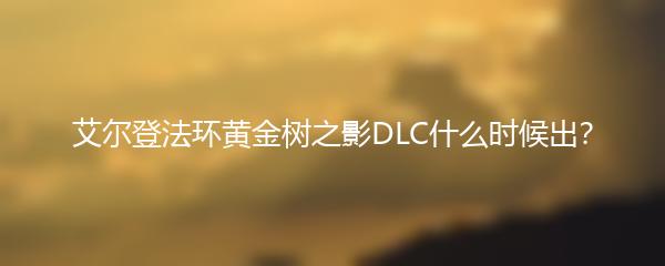 艾尔登法环黄金树之影DLC什么时候出？