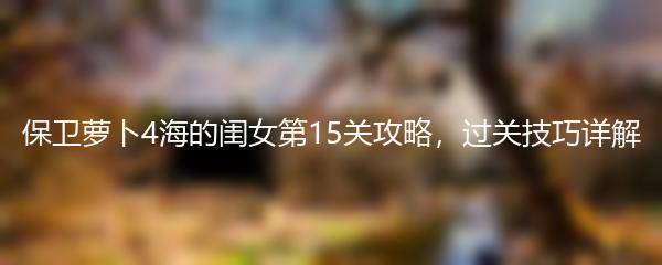 保卫萝卜4海的闺女第15关攻略，过关技巧详解