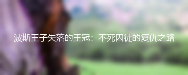 波斯王子失落的王冠：不死囚徒的复仇之路