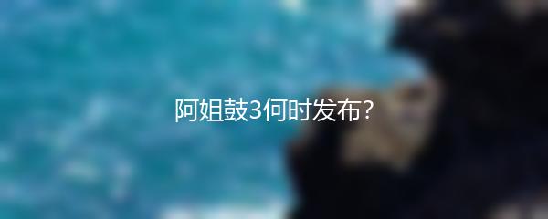 阿姐鼓3何时发布？