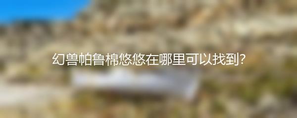 幻兽帕鲁棉悠悠在哪里可以找到？