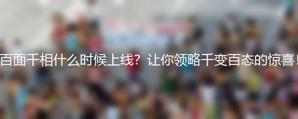 百面千相什么时候上线？让你领略千变百态的惊喜！