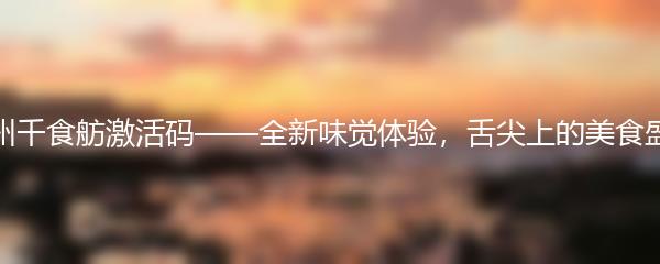 神州千食舫激活码——全新味觉体验，舌尖上的美食盛宴