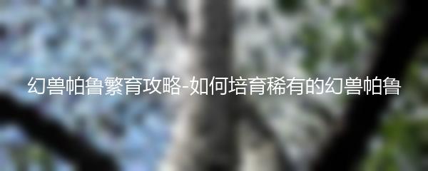 幻兽帕鲁繁育攻略-如何培育稀有的幻兽帕鲁