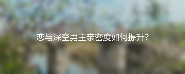 恋与深空男主亲密度如何提升？