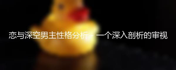 恋与深空男主性格分析 - 一个深入剖析的审视