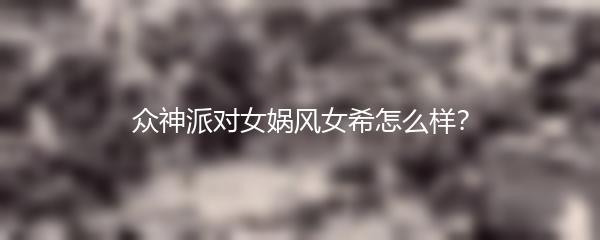 众神派对女娲风女希怎么样？