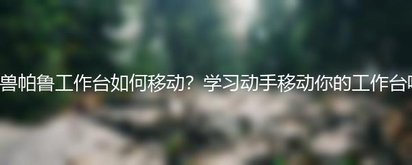 幻兽帕鲁工作台如何移动？学习动手移动你的工作台吧！